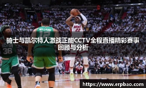 骑士与凯尔特人激战正酣CCTV全程直播精彩赛事回顾与分析